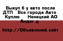 Выкуп б/у авто после ДТП - Все города Авто » Куплю   . Ненецкий АО,Андег д.